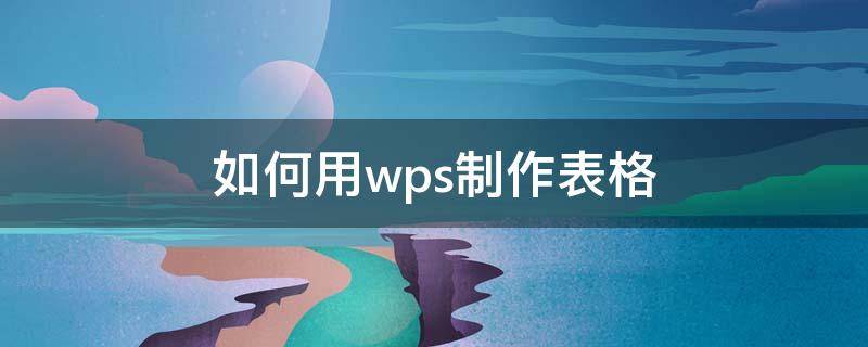 如何用wps制作表格 如何用wps制作表格手机版