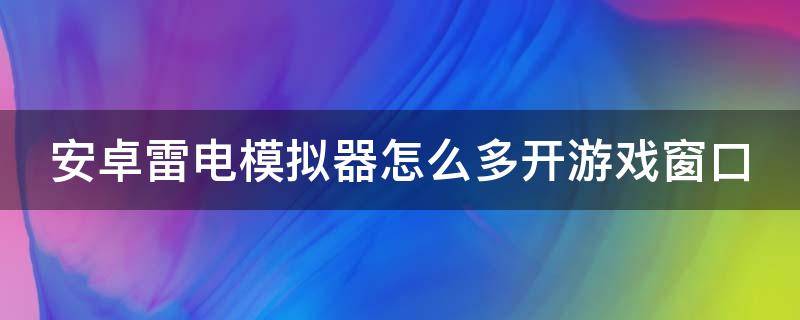 安卓雷电模拟器怎么多开游戏窗口（安卓雷电模拟器怎么多开游戏窗口模式）