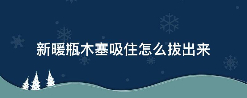 新暖瓶木塞吸住怎么拔出来 新暖瓶木塞吸住怎么拔出来怎么办