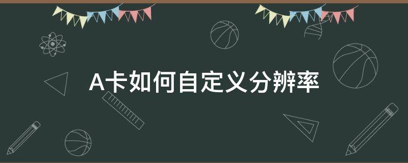 A卡如何自定义分辨率 A卡设置分辨率