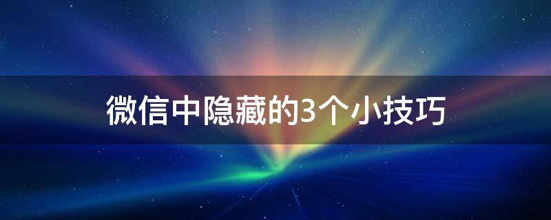 微信中隐藏的3个小技巧 微信这些隐藏的小技巧