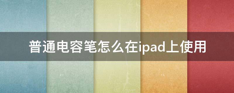 普通电容笔怎么在ipad上使用 怎样在ipad上使用电容笔怎么用