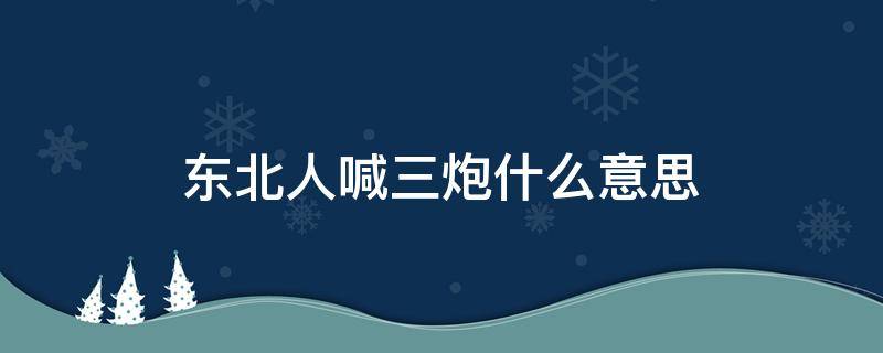 东北人喊三炮什么意思（三炮在东北什么意思）