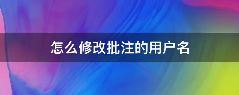 怎么修改批注的用户名（批注显示的用户名怎么改）