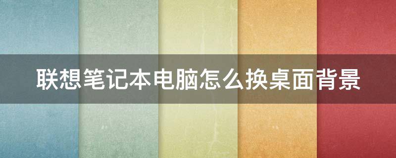 联想笔记本电脑怎么换桌面背景（联想笔记本电脑怎么换桌面背景图片）