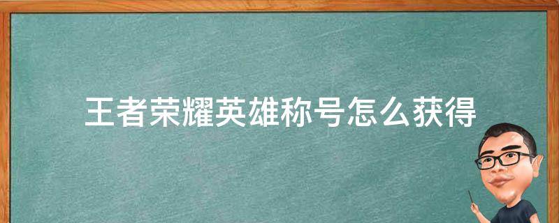 王者荣耀英雄称号怎么获得 王者英雄怎样获得称号