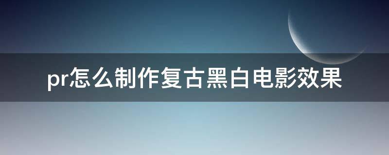 pr怎么制作复古黑白电影效果 pr黑白电影特效