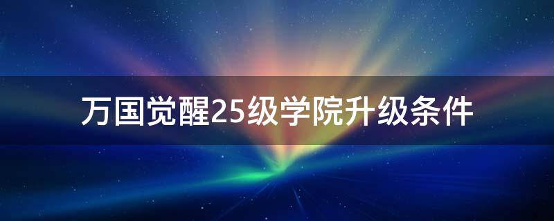 万国觉醒25级学院升级条件（万国觉醒学院24升25级）