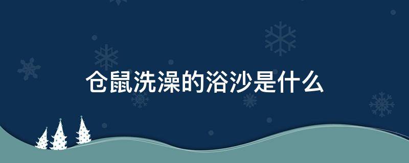 仓鼠洗澡的浴沙是什么 仓鼠洗澡的浴沙是什么样的