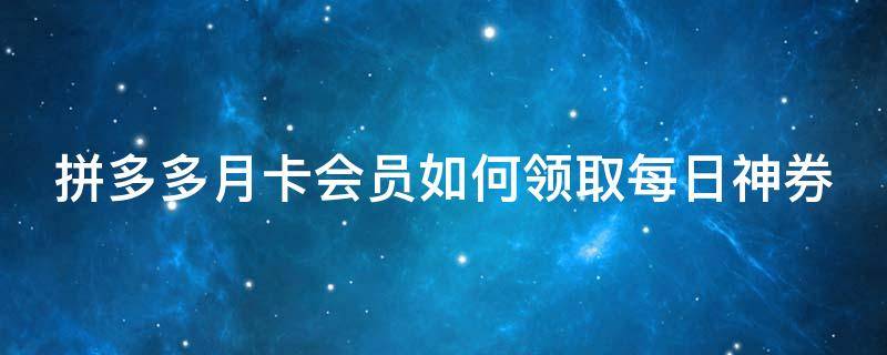 拼多多月卡会员如何领取每日神券 拼多多买完月卡每天怎么领券