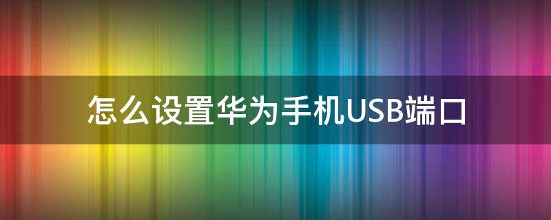 怎么设置华为手机USB端口（华为手机usb接口怎么设置）