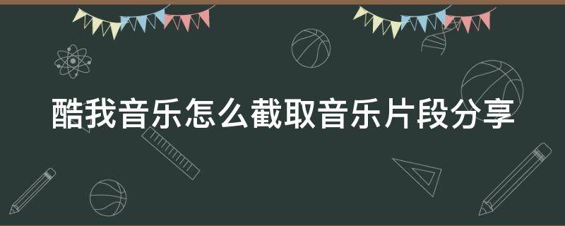 酷我音乐怎么截取音乐片段分享（酷我音乐怎样截取音乐片段）