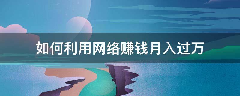 如何利用网络赚钱月入过万(网上赚钱月入过万)