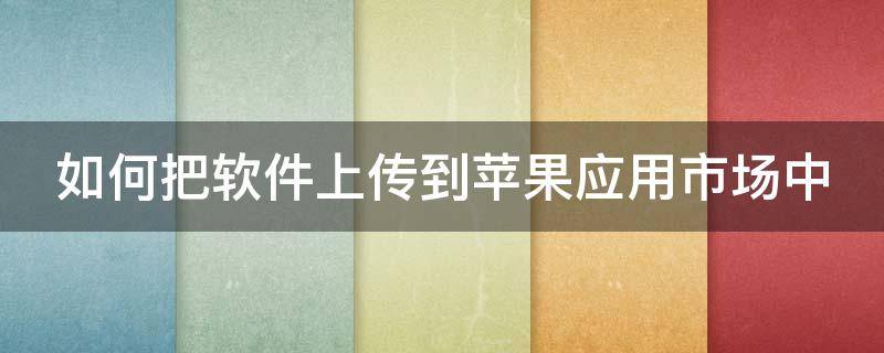 如何把软件上传到苹果应用市场中 如何把软件上传到苹果应用市场中去