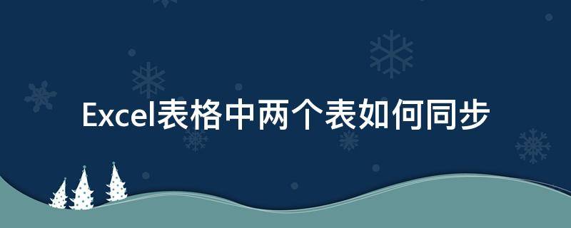 Excel表格中两个表如何同步（excel怎样让两个表格同步）