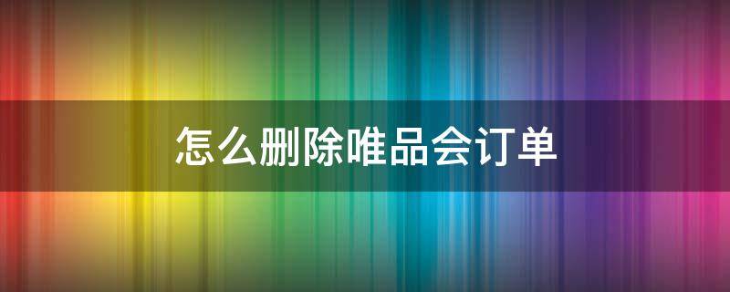 怎么删除唯品会订单（如何删除唯品会订单）