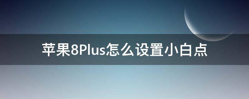 苹果8Plus怎么设置小白点 苹果手机8p小白点怎么设置