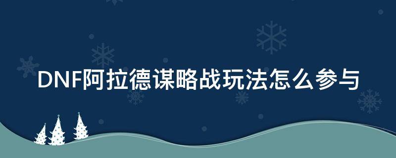 DNF阿拉德谋略战玩法怎么参与 dnf阿拉德谋略战怎么玩玩法介绍与攻略