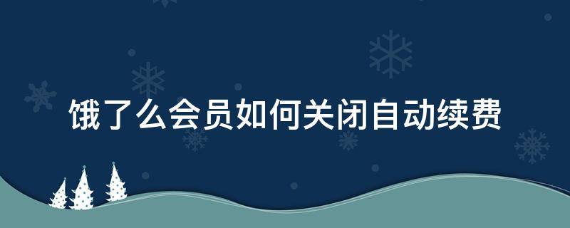 饿了么会员如何关闭自动续费（饿了吗会员如何关闭自动续费）