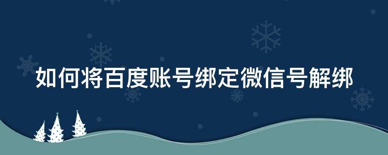 如何将百度账号绑定微信号解绑 如何将百度账号绑定微信号解绑呢