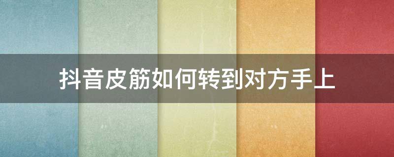 抖音皮筋如何转到对方手上（抖音皮筋如何转到对方手上 - 百度经验）