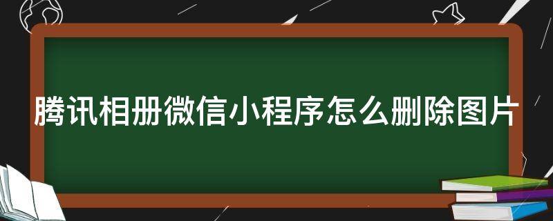 腾讯相册微信小程序怎么删除图片（腾讯相册微信小程序怎么删除图片记录）