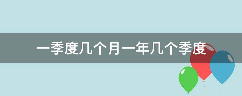 一季度几个月一年几个季度（一年一季度是几个月）