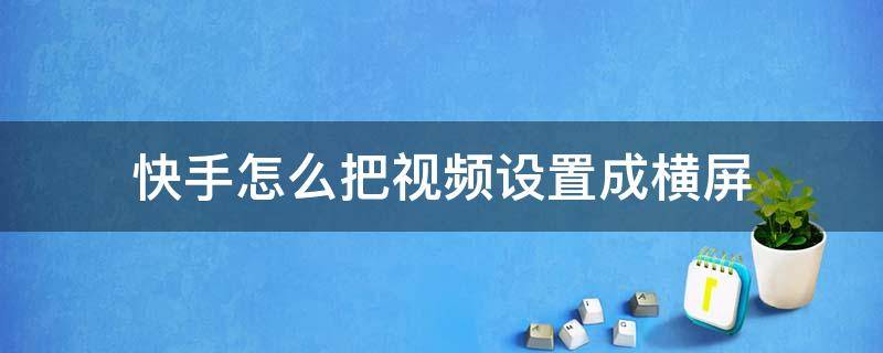 快手怎么把视频设置成横屏（快手发视频怎么设置横屏）