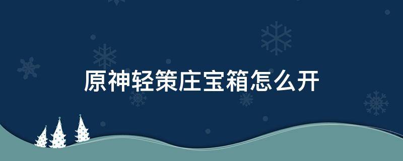 原神轻策庄宝箱怎么开（原神轻策庄桥下宝箱怎么开）