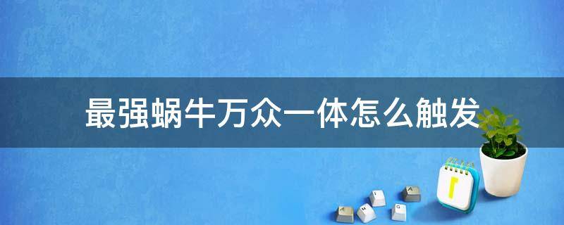 最强蜗牛万众一体怎么触发 最强蜗牛 万众一体怎么激发的