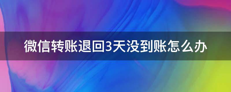 微信转账退回3天没到账怎么办（微信转账退回3天没到账原因）