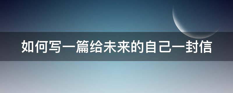 如何写一篇给未来的自己一封信（如何写一封给未来的自己的信）