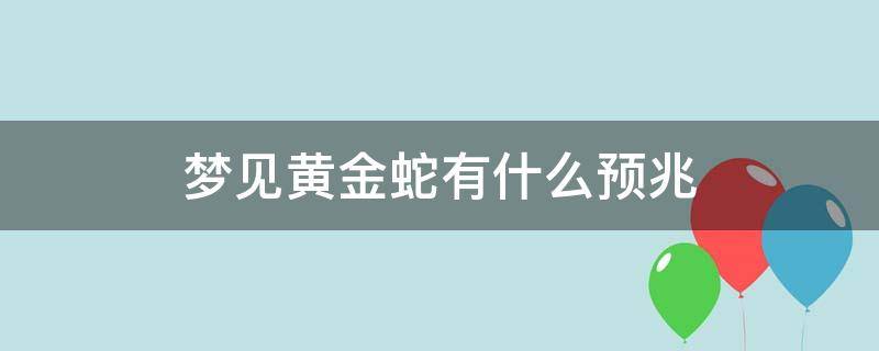 梦见黄金蛇有什么预兆（做梦梦到黄金蛇是什么征兆）