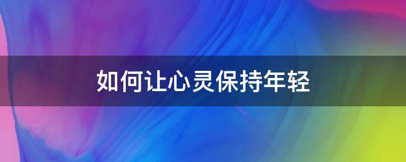 如何让心灵保持年轻（怎样永远保持年轻）