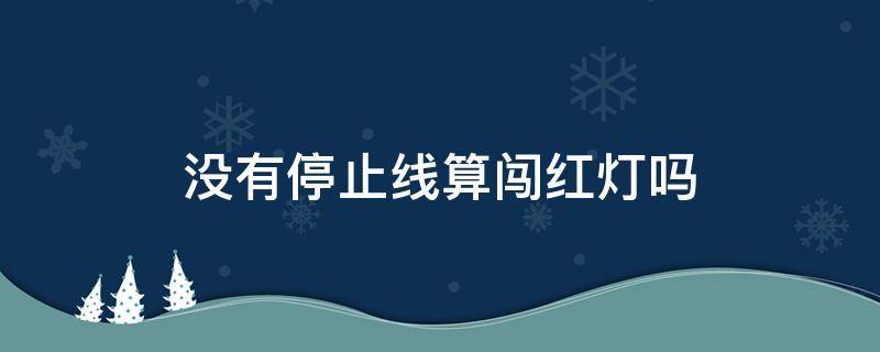 没有停止线算闯红灯吗 路上没有停止线算闯红灯吗