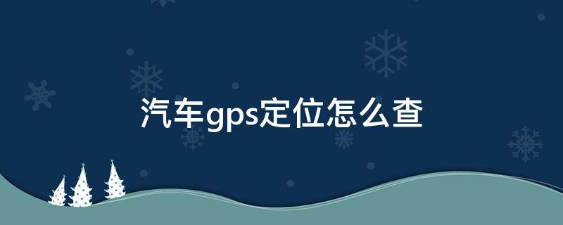 汽车gps定位怎么查（汽车gps定位怎么查出来）