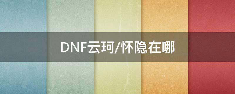 DNF云珂/怀隐在哪（地下城云珂在哪）