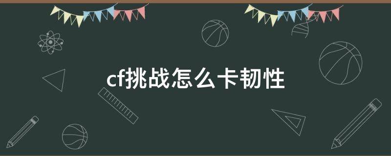 cf挑战怎么卡韧性 CF挑战卡韧性