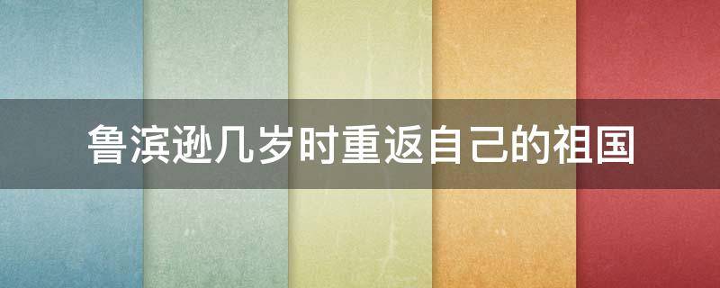 鲁滨逊几岁时重返自己的祖国 鲁滨逊在几岁的时候重返自己的祖国