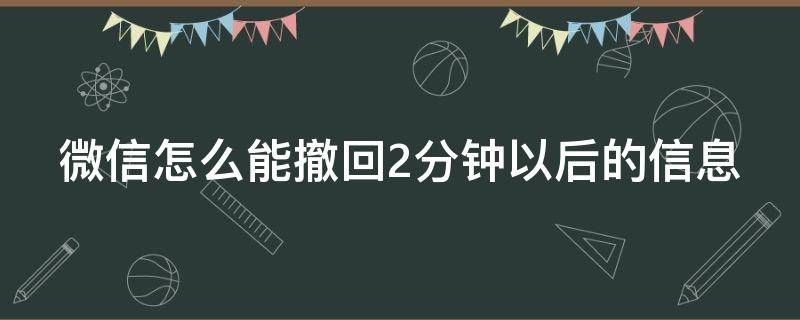 微信怎么能撤回2分钟以后的信息 微信怎么撤回两分钟以后的信息