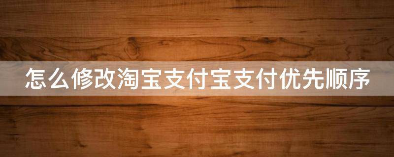 怎么修改淘宝支付宝支付优先顺序（淘宝支付方式怎么更改）