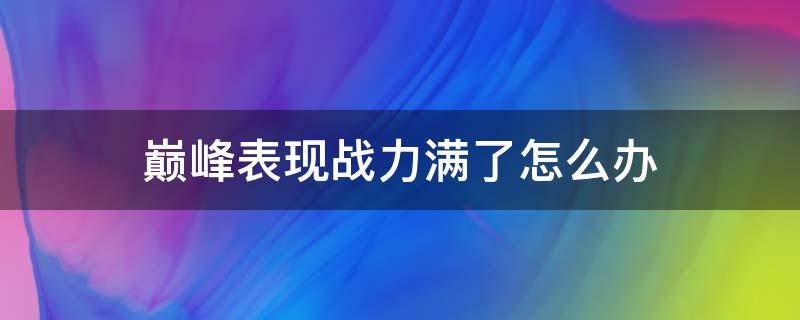 巅峰表现战力满了怎么办 巅峰表现战力打满怎么办