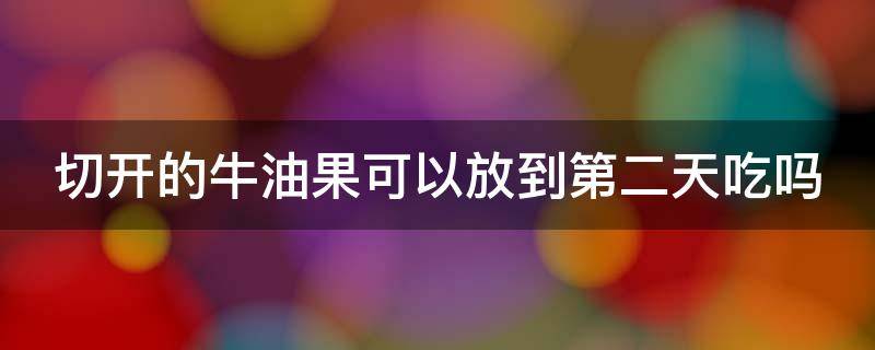 切开的牛油果可以放到第二天吃吗 切开的牛油果可以放到第二天吃吗会坏吗