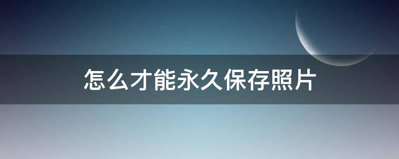 怎么才能永久保存照片 怎样永久保留照片