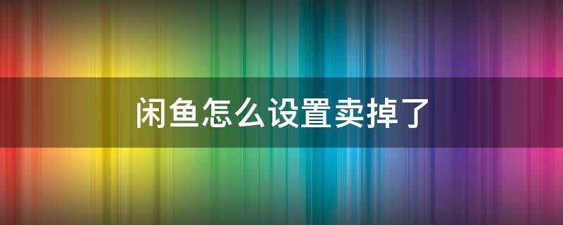 闲鱼怎么设置卖掉了 闲鱼怎样设置卖掉了