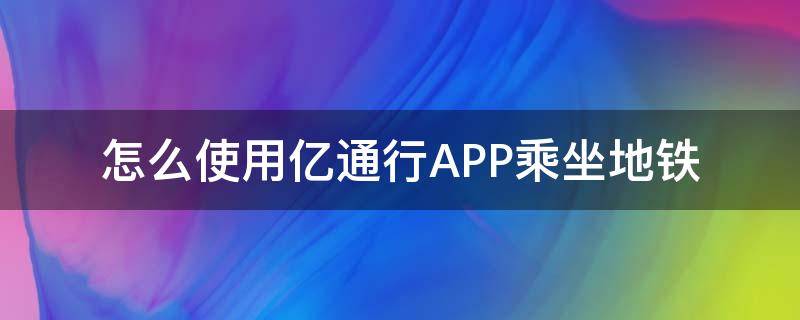 怎么使用亿通行APP乘坐地铁 亿通行如何乘坐地铁