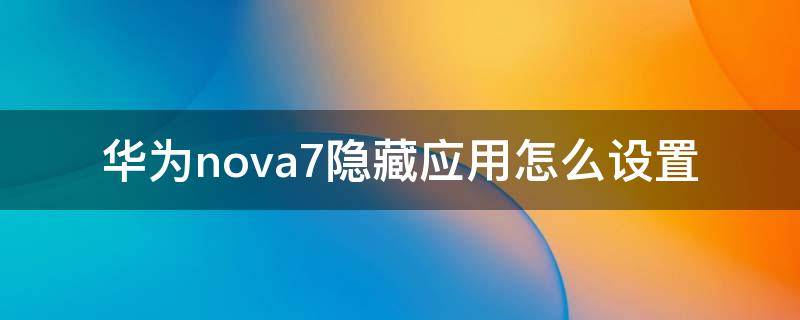 华为nova7隐藏应用怎么设置（华为nova7pro隐藏应用怎么设置）