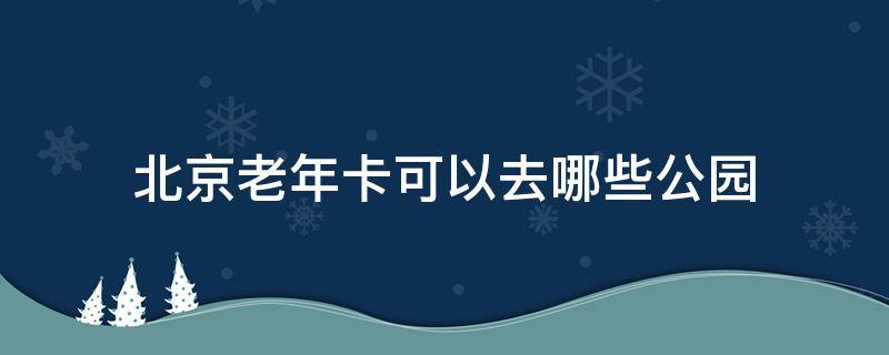 北京老年卡可以去哪些公园 北京老年卡可以去哪些公园和展览馆