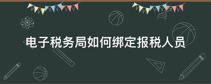 电子税务局如何绑定报税人员（电子税务局绑定办税人员）