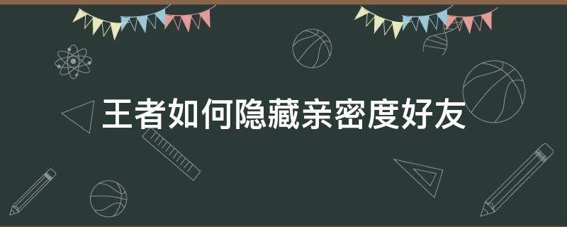 王者如何隐藏亲密度好友 王者如何隐藏亲密度好友2021